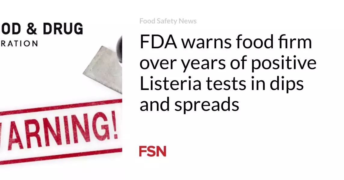 FDA warns food firm over years of positive Listeria tests in dips and spreads